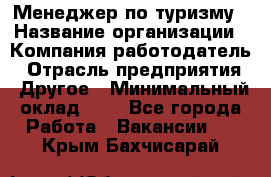 Менеджер по туризму › Название организации ­ Компания-работодатель › Отрасль предприятия ­ Другое › Минимальный оклад ­ 1 - Все города Работа » Вакансии   . Крым,Бахчисарай